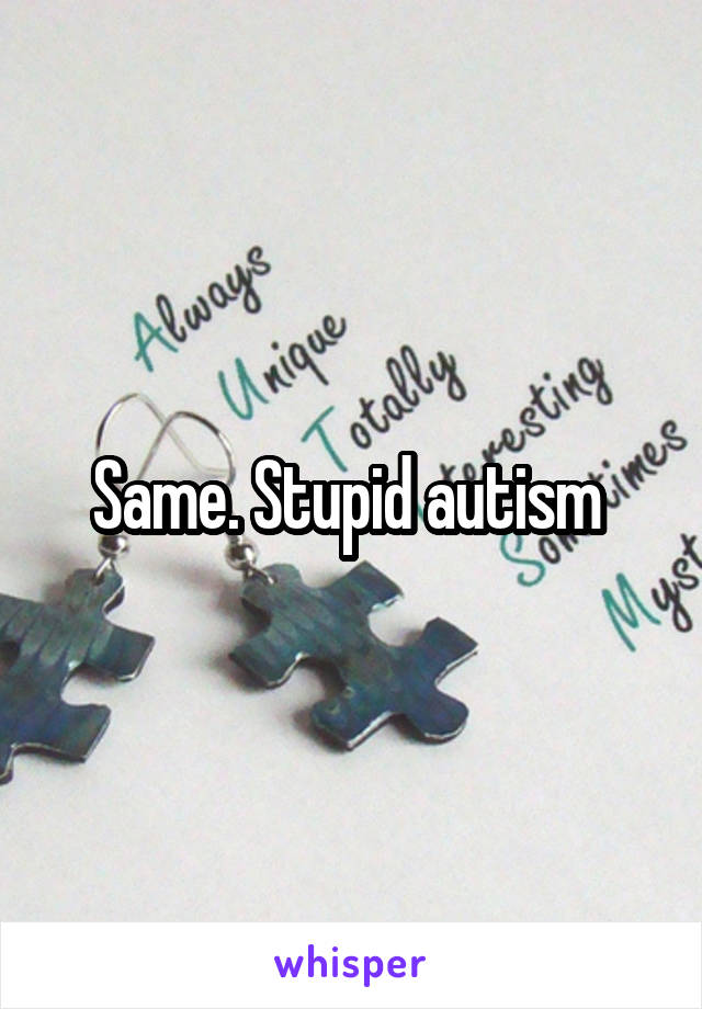 Same. Stupid autism 