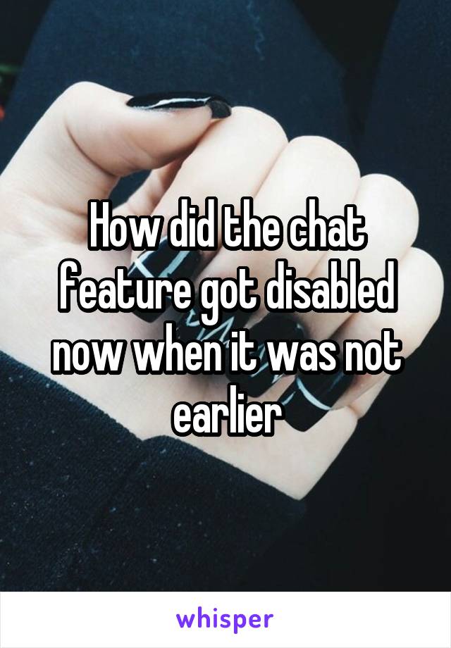 How did the chat feature got disabled now when it was not earlier