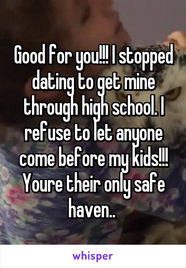 Good for you!!! I stopped dating to get mine through high school. I refuse to let anyone come before my kids!!! Youre their only safe haven.. 