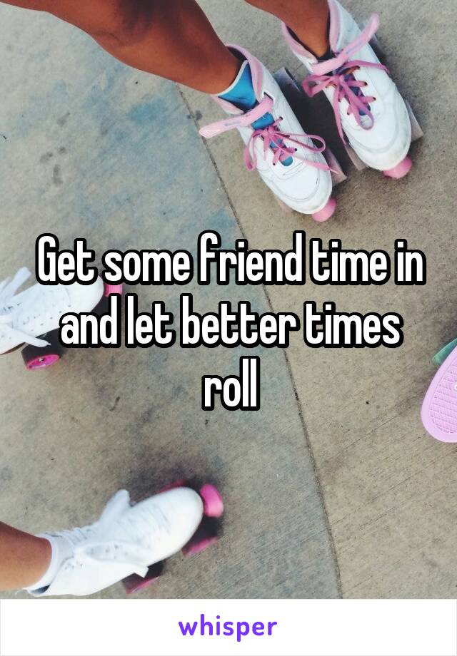 Get some friend time in and let better times roll