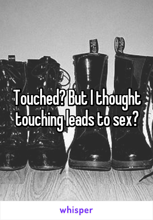 Touched? But I thought touching leads to sex?