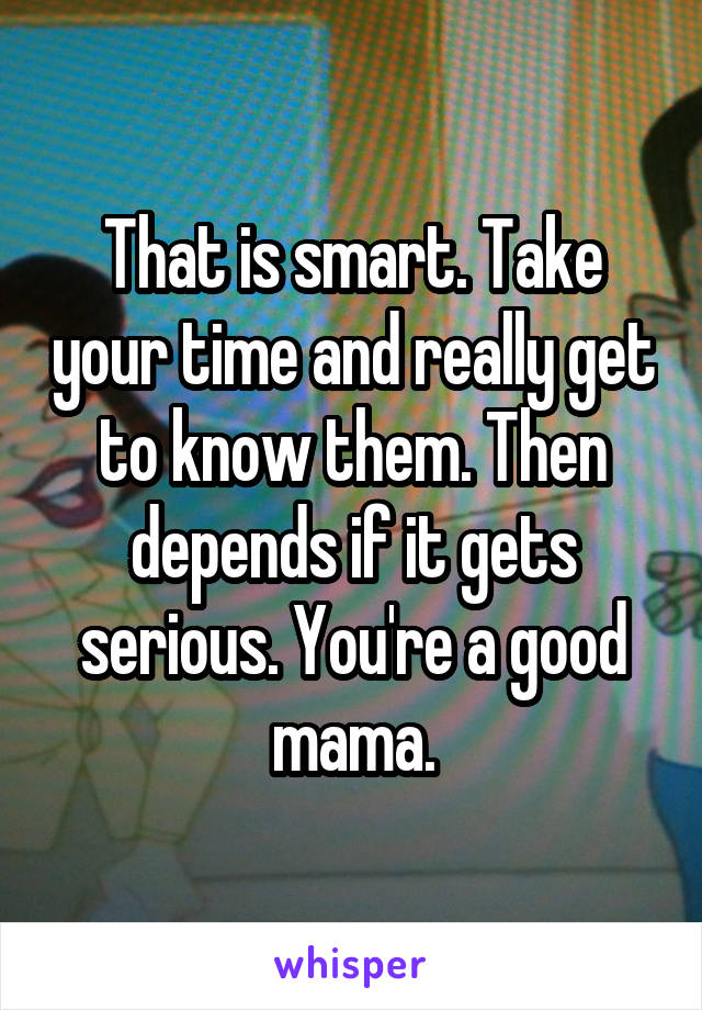 That is smart. Take your time and really get to know them. Then depends if it gets serious. You're a good mama.