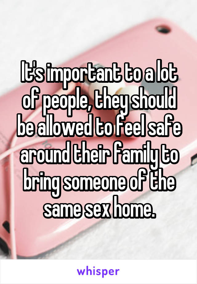 It's important to a lot of people, they should be allowed to feel safe around their family to bring someone of the same sex home.