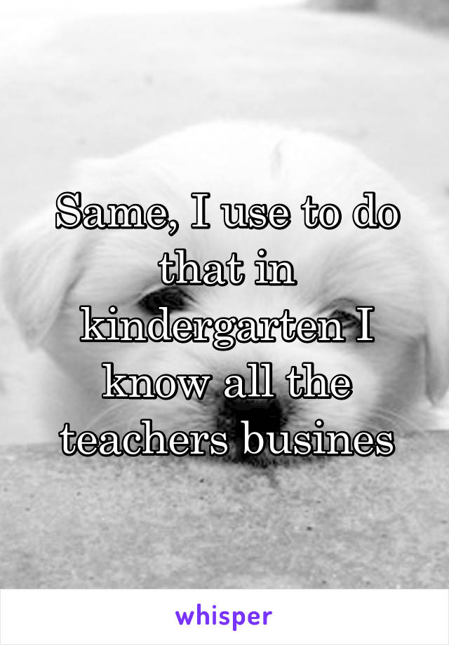 Same, I use to do that in kindergarten I know all the teachers busines