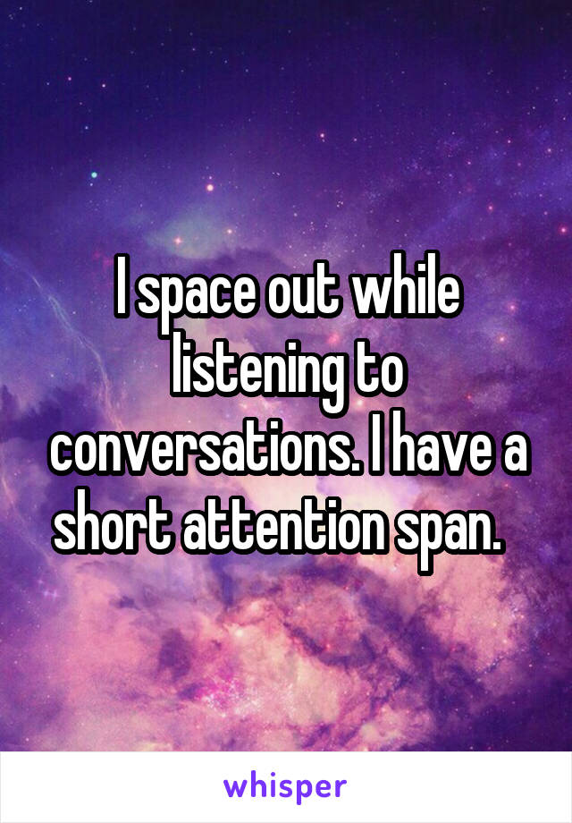 I space out while listening to conversations. I have a short attention span.  