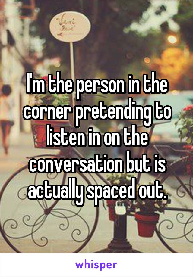 I'm the person in the corner pretending to listen in on the conversation but is actually spaced out.