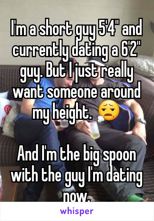 I'm a short guy 5'4" and currently dating a 6'2" guy. But I just really want someone around my height. 😧

And I'm the big spoon with the guy I'm dating now.