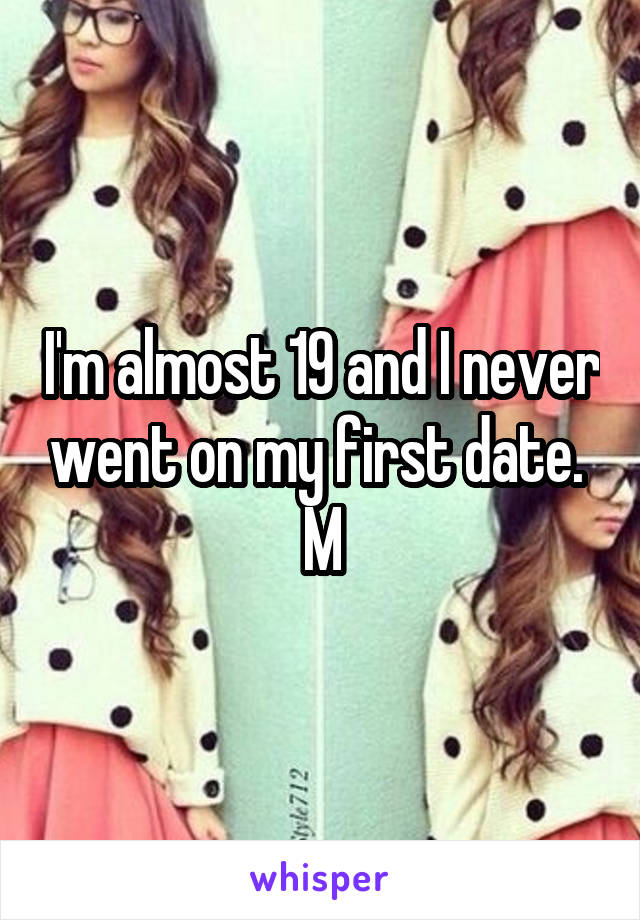 I'm almost 19 and I never went on my first date. 
M