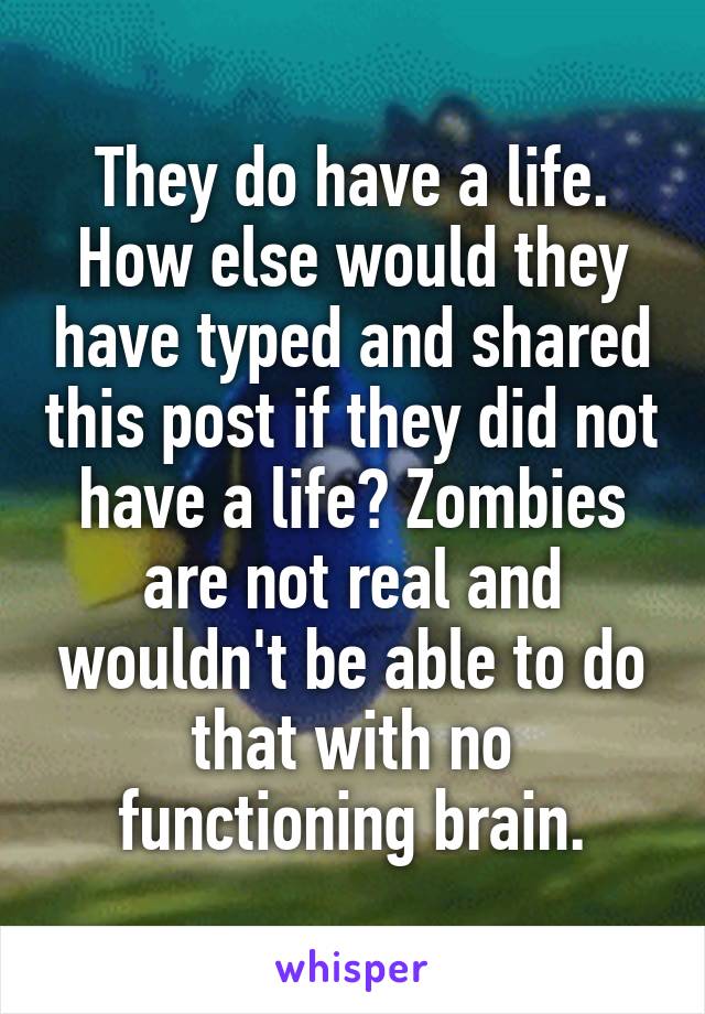 They do have a life. How else would they have typed and shared this post if they did not have a life? Zombies are not real and wouldn't be able to do that with no functioning brain.