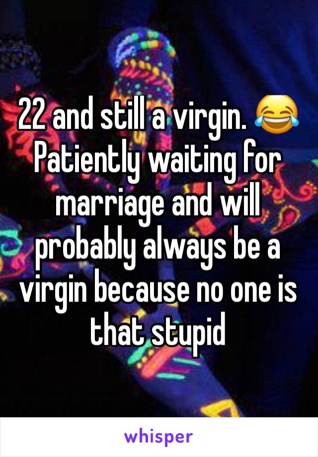 22 and still a virgin. 😂 Patiently waiting for marriage and will probably always be a virgin because no one is that stupid 