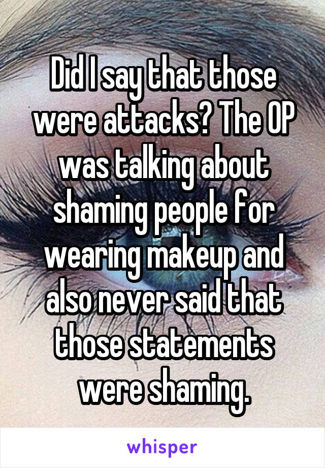 Did I say that those were attacks? The OP was talking about shaming people for wearing makeup and also never said that those statements were shaming.