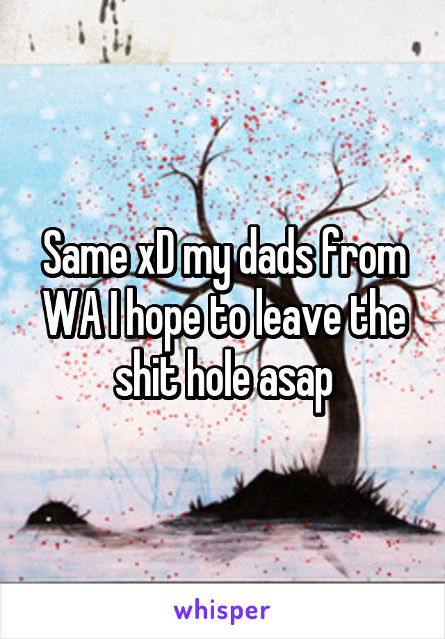 Same xD my dads from WA I hope to leave the shit hole asap