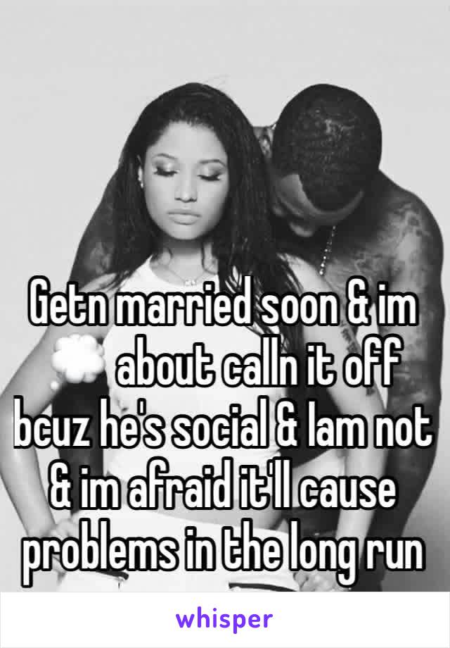 Getn married soon & im 💭 about calln it off bcuz he's social & Iam not & im afraid it'll cause problems in the long run