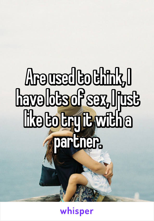 Are used to think, I have lots of sex, I just like to try it with a partner.