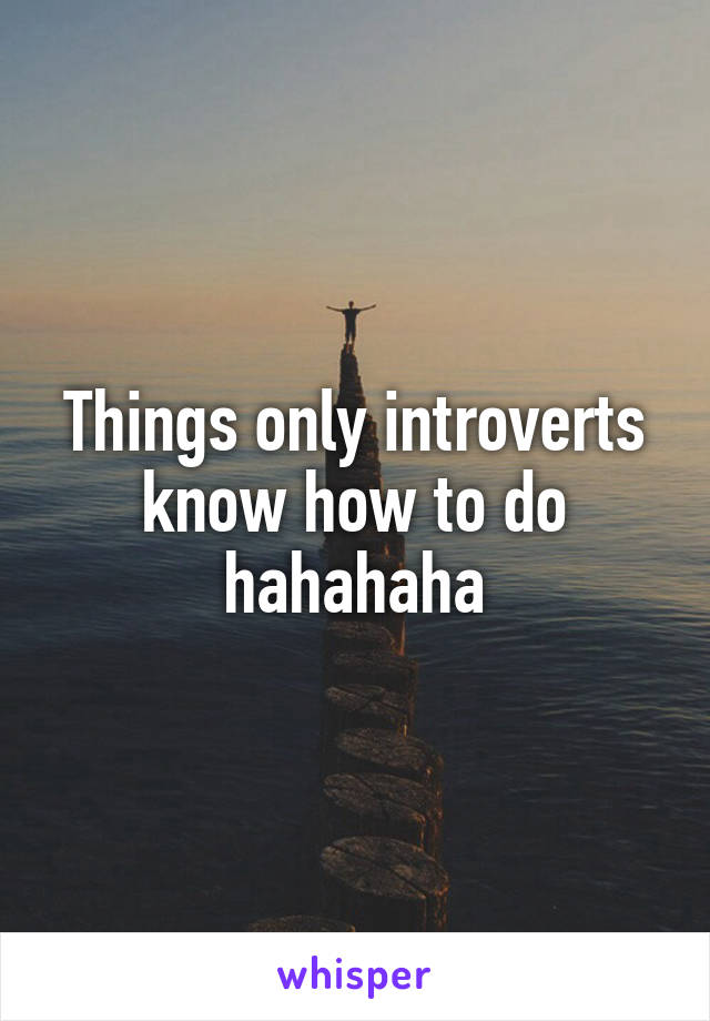 Things only introverts know how to do hahahaha