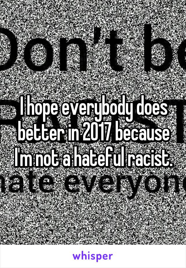 I hope everybody does better in 2017 because I'm not a hateful racist.
