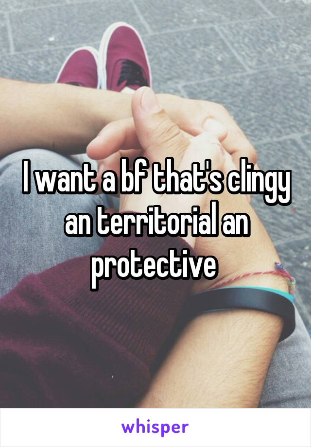 I want a bf that's clingy an territorial an protective 