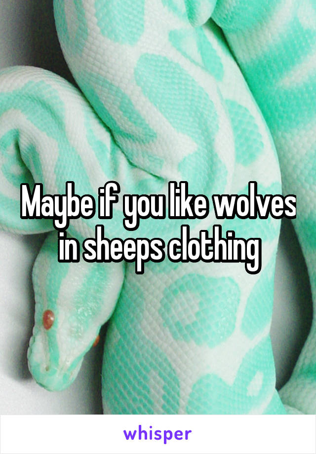 Maybe if you like wolves in sheeps clothing