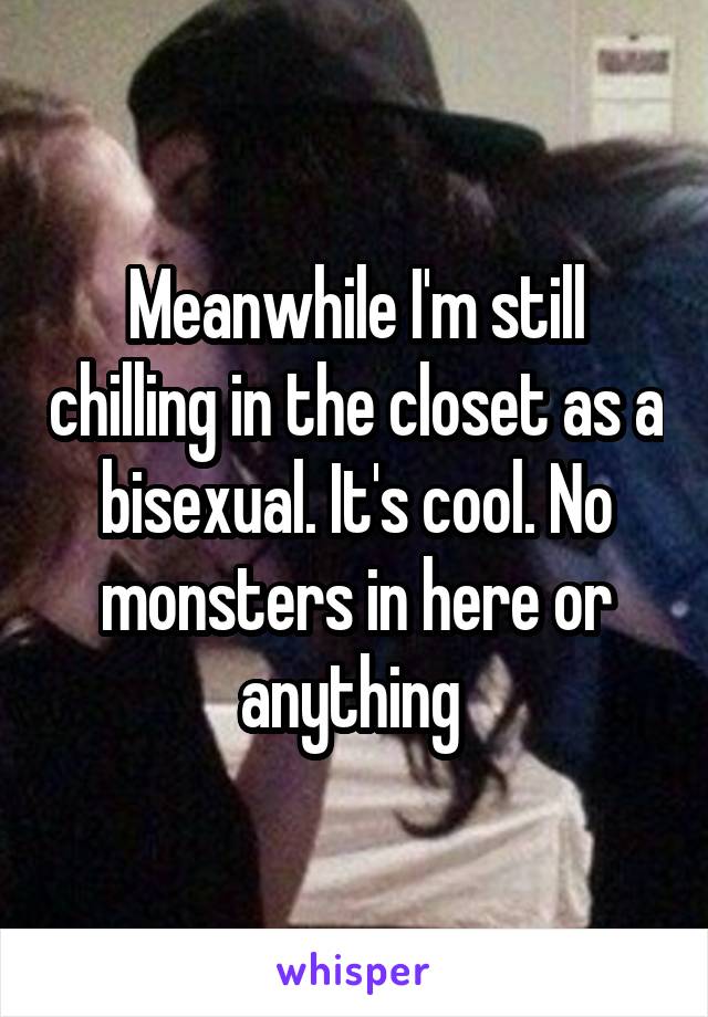 Meanwhile I'm still chilling in the closet as a bisexual. It's cool. No monsters in here or anything 