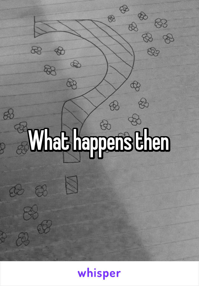 What happens then 