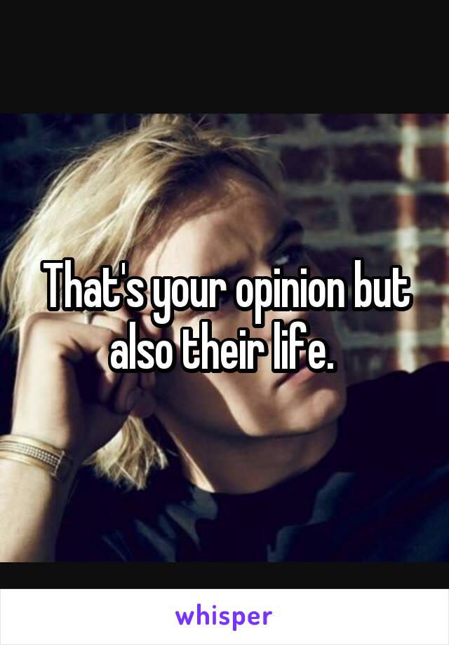 That's your opinion but also their life. 