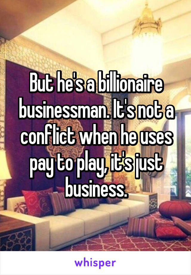 But he's a billionaire businessman. It's not a conflict when he uses pay to play, it's just business.