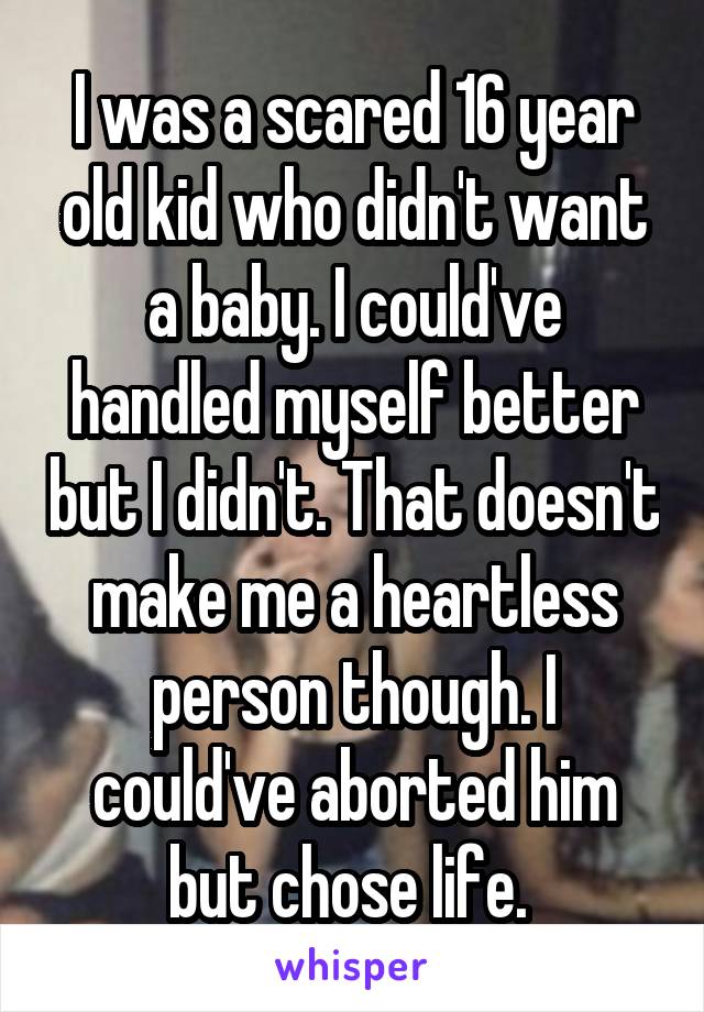 I was a scared 16 year old kid who didn't want a baby. I could've handled myself better but I didn't. That doesn't make me a heartless person though. I could've aborted him but chose life. 