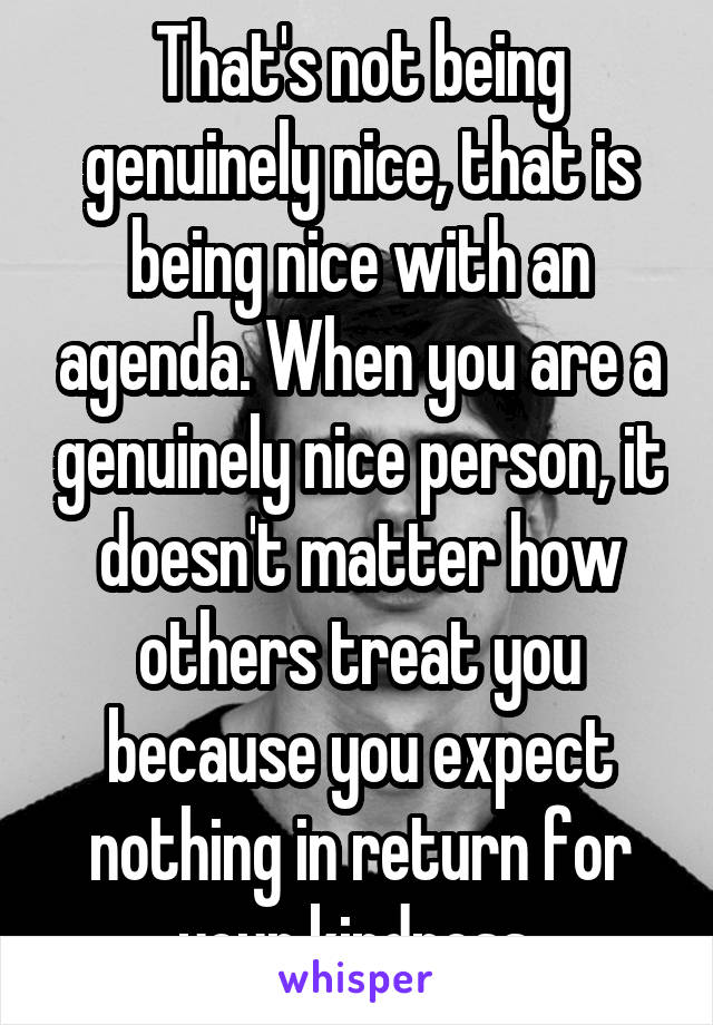 That's not being genuinely nice, that is being nice with an agenda. When you are a genuinely nice person, it doesn't matter how others treat you because you expect nothing in return for your kindness 