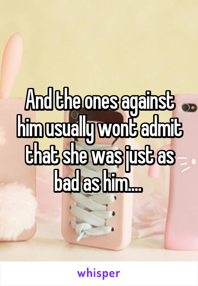 And the ones against him usually wont admit that she was just as bad as him.... 