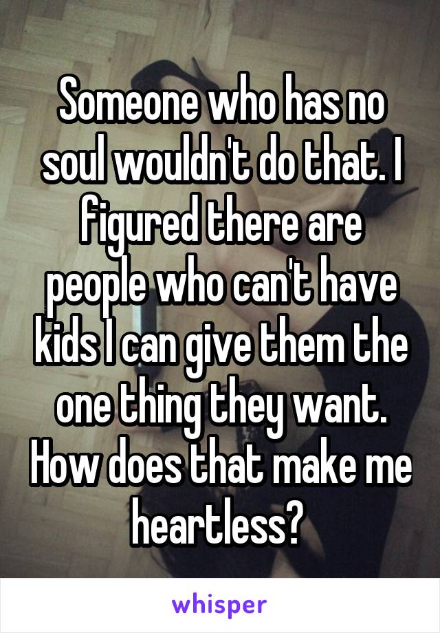 Someone who has no soul wouldn't do that. I figured there are people who can't have kids I can give them the one thing they want. How does that make me heartless? 