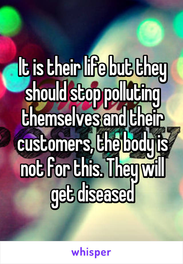 It is their life but they should stop polluting themselves and their customers, the body is not for this. They will get diseased