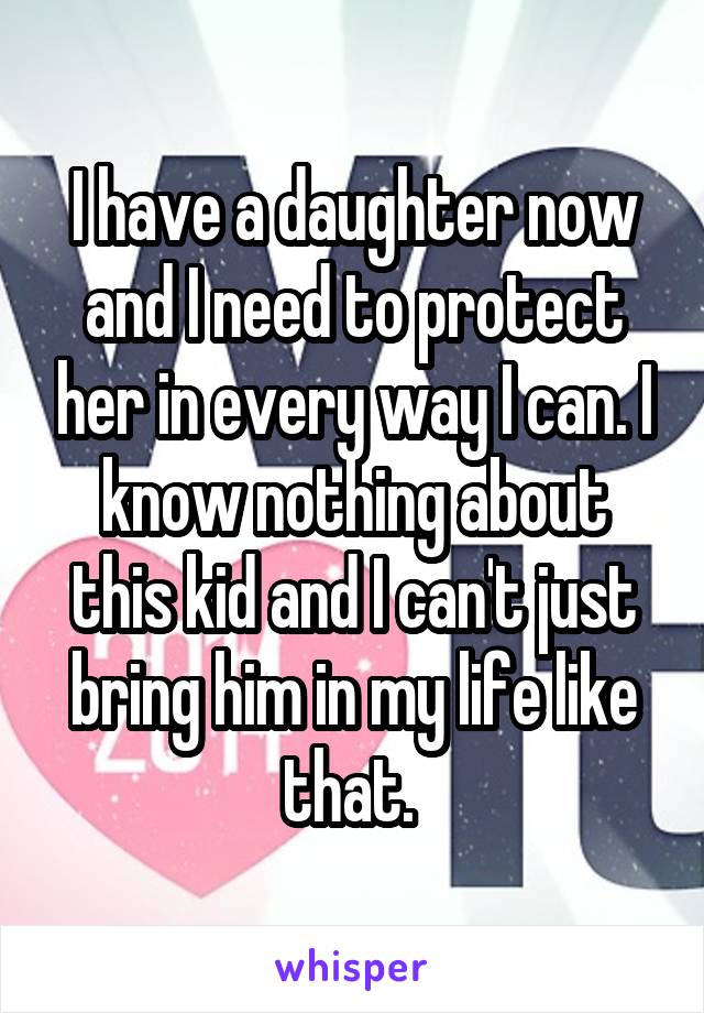 I have a daughter now and I need to protect her in every way I can. I know nothing about this kid and I can't just bring him in my life like that. 