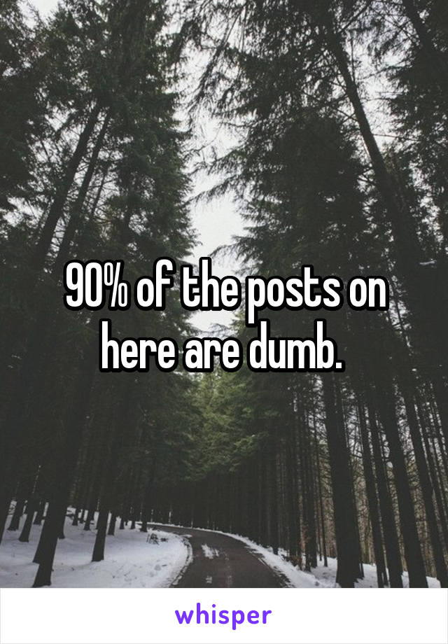 90% of the posts on here are dumb. 