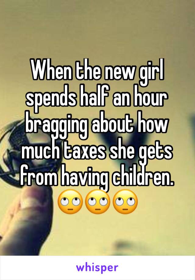 When the new girl spends half an hour bragging about how much taxes she gets from having children. 
ðŸ™„ðŸ™„ðŸ™„