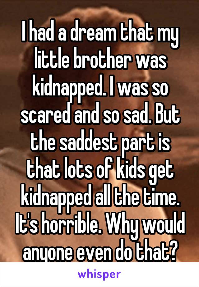 I had a dream that my little brother was kidnapped. I was so scared and so sad. But the saddest part is that lots of kids get kidnapped all the time. It's horrible. Why would anyone even do that?