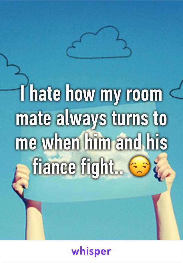 I hate how my room mate always turns to me when him and his fiance fight.. ðŸ˜’
