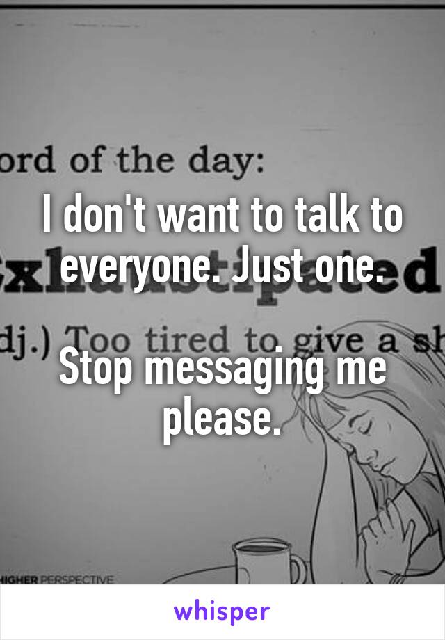 I don't want to talk to everyone. Just one.

Stop messaging me please.