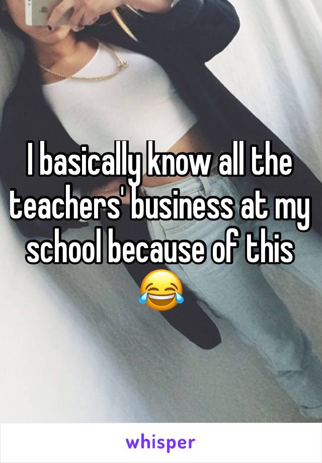 I basically know all the teachers' business at my school because of this 😂