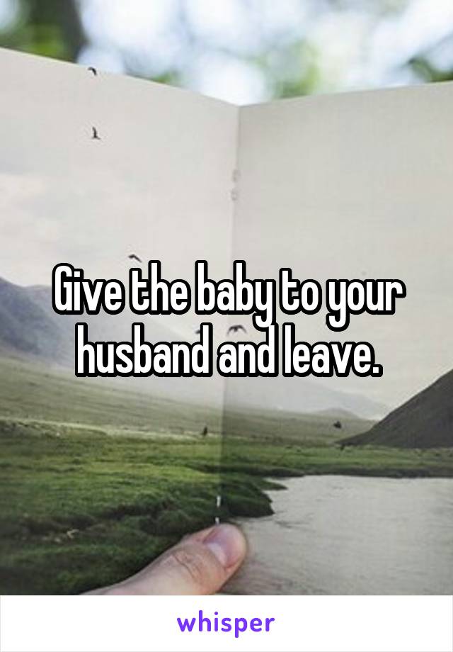 Give the baby to your husband and leave.