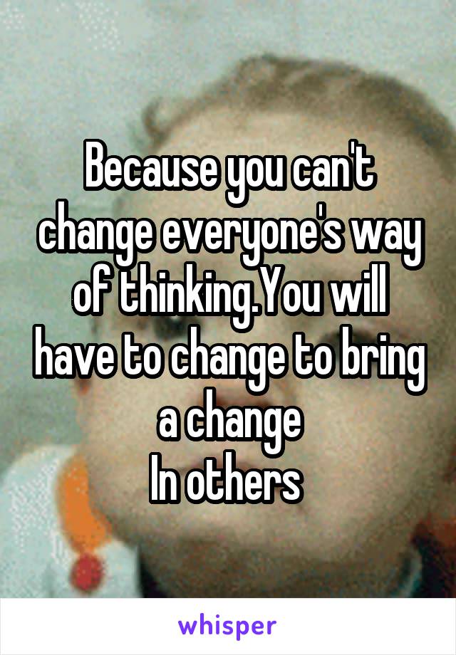 Because you can't change everyone's way of thinking.You will have to change to bring a change
In others 
