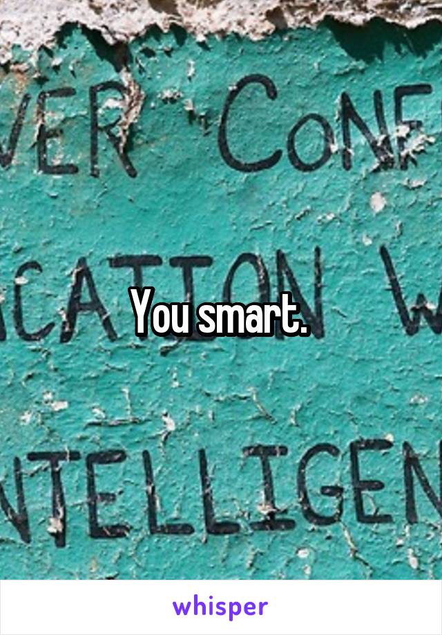 You smart. 