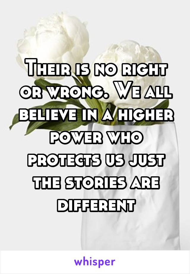 Their is no right or wrong. We all believe in a higher power who protects us just the stories are different