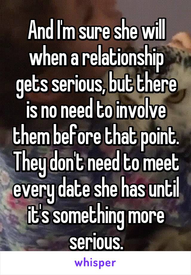 And I'm sure she will when a relationship gets serious, but there is no need to involve them before that point. They don't need to meet every date she has until it's something more serious.