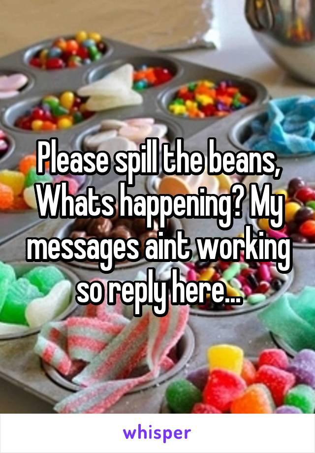 Please spill the beans, Whats happening? My messages aint working so reply here...