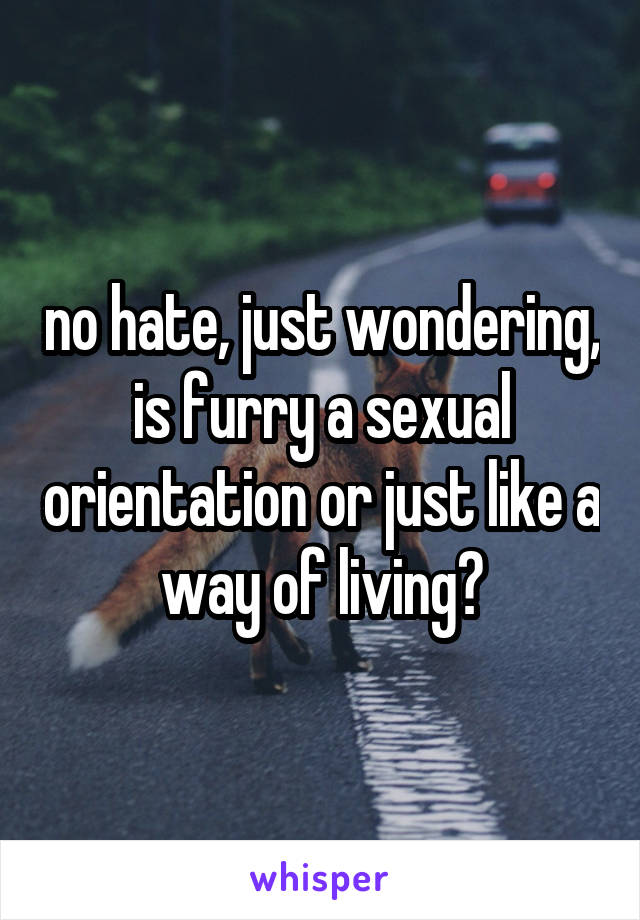 no hate, just wondering, is furry a sexual orientation or just like a way of living?