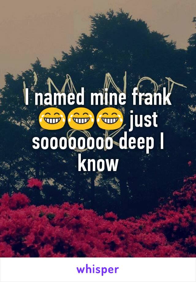 I named mine frank 😂😂😂 just soooooooo deep I know
 