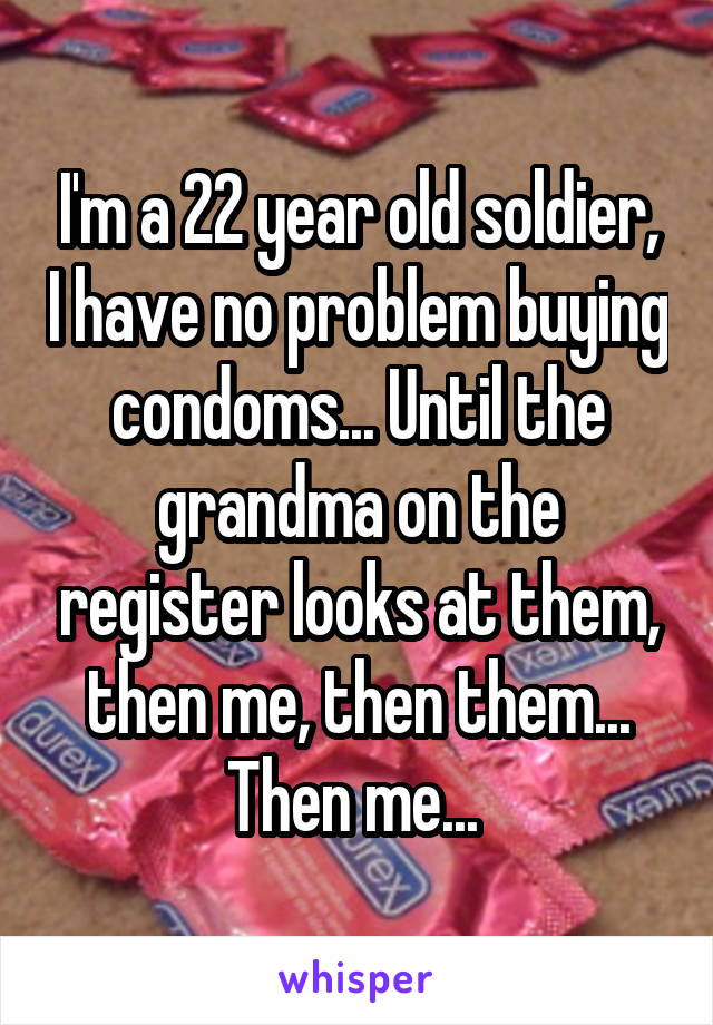 I'm a 22 year old soldier, I have no problem buying condoms... Until the grandma on the register looks at them, then me, then them... Then me... 