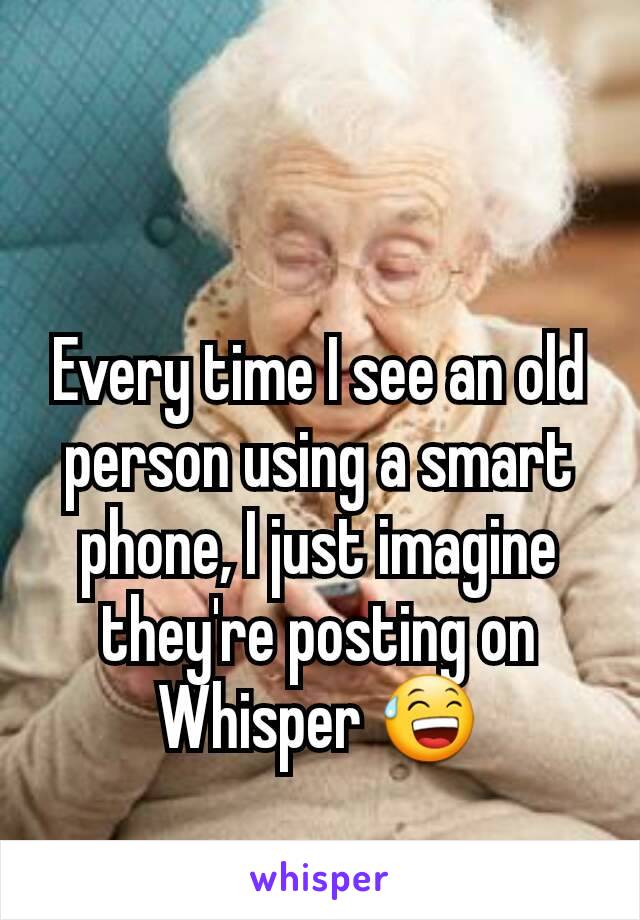 Every time I see an old person using a smart phone, I just imagine they're posting on Whisper 😅