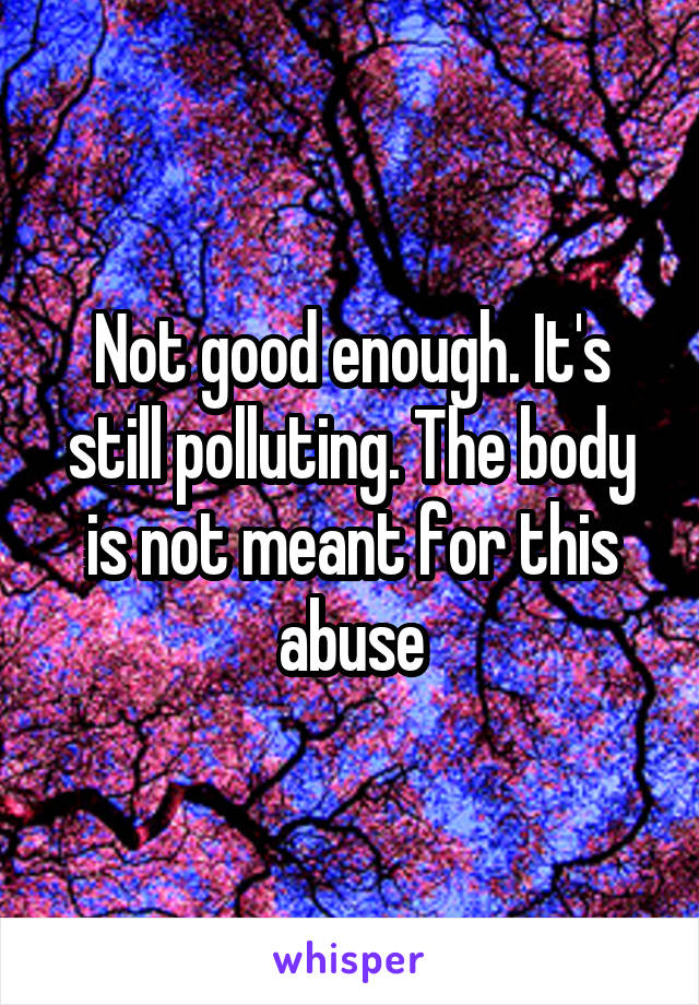 Not good enough. It's still polluting. The body is not meant for this abuse