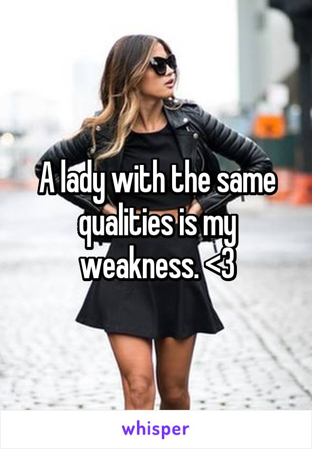 A lady with the same qualities is my weakness. <3